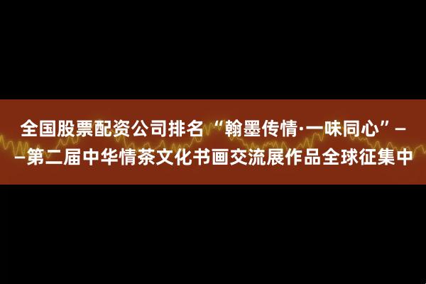 全国股票配资公司排名 “翰墨传情·一味同心”——第二届中华情茶文化书画交流展作品全球征集中