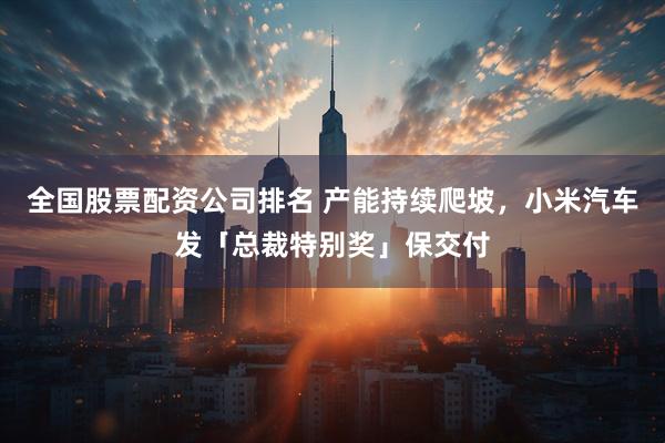 全国股票配资公司排名 产能持续爬坡，小米汽车发「总裁特别奖」保交付