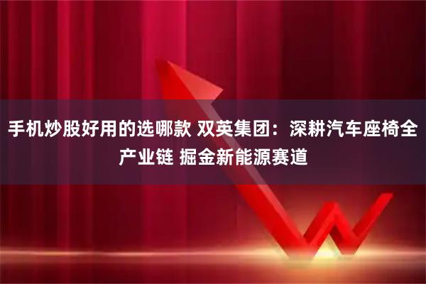 手机炒股好用的选哪款 双英集团:深耕汽车座椅全产业链 掘金新能源赛道
