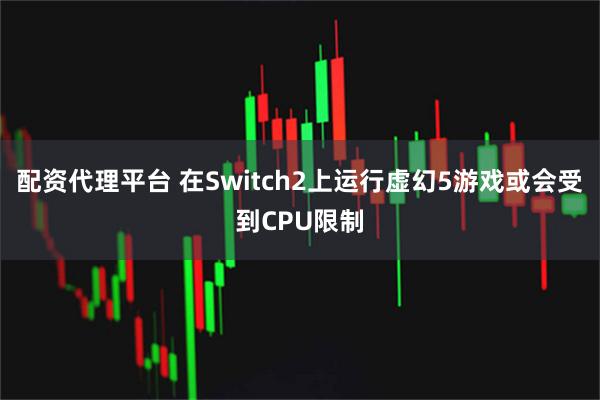 配资代理平台 在Switch2上运行虚幻5游戏或会受到CPU限制