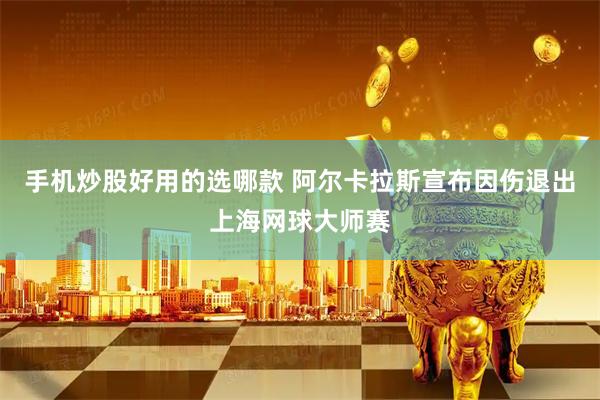 手机炒股好用的选哪款 阿尔卡拉斯宣布因伤退出上海网球大师赛