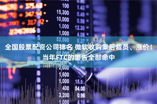 全国股票配资公司排名 微软收购案后裁员、涨价！当年FTC的警告全部命中