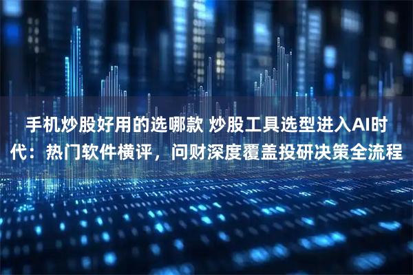 手机炒股好用的选哪款 炒股工具选型进入AI时代:热门软件横评,问财深度覆盖投研决策全流程