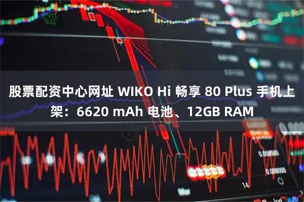 股票配资中心网址 WIKO Hi 畅享 80 Plus 手机上架：6620 mAh 电池、12GB RAM