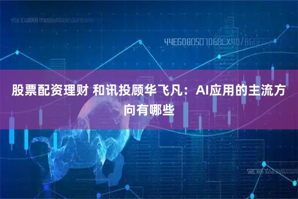 股票配资理财 和讯投顾华飞凡：AI应用的主流方向有哪些