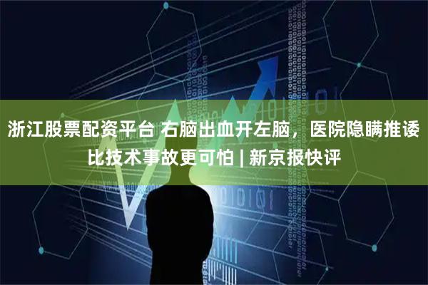 浙江股票配资平台 右脑出血开左脑，医院隐瞒推诿比技术事故更可怕 | 新京报快评