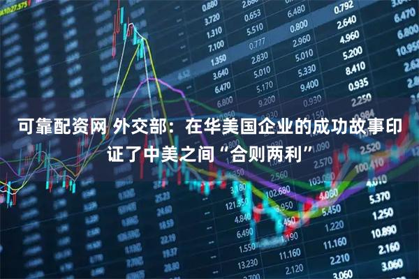 可靠配资网 外交部：在华美国企业的成功故事印证了中美之间“合则两利”