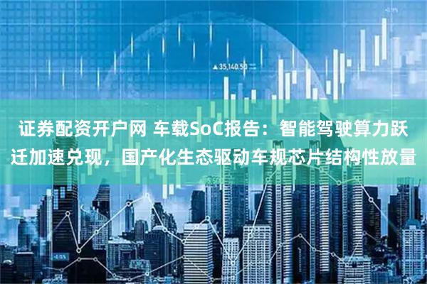 证券配资开户网 车载SoC报告：智能驾驶算力跃迁加速兑现，国产化生态驱动车规芯片结构性放量