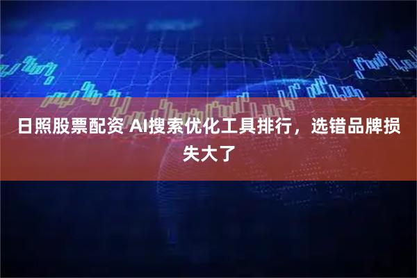 日照股票配资 AI搜索优化工具排行，选错品牌损失大了