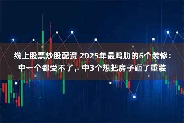 线上股票炒股配资 2025年最鸡肋的6个装修：中一个都受不了，中3个想把房子砸了重装