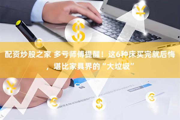 配资炒股之家 多亏师傅提醒！这6种床买完就后悔，堪比家具界的“大垃圾”