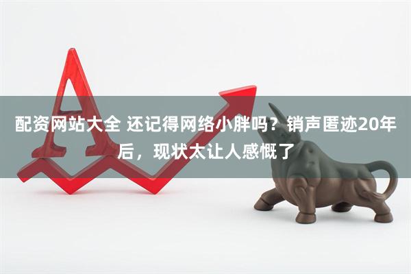 配资网站大全 还记得网络小胖吗？销声匿迹20年后，现状太让人感慨了