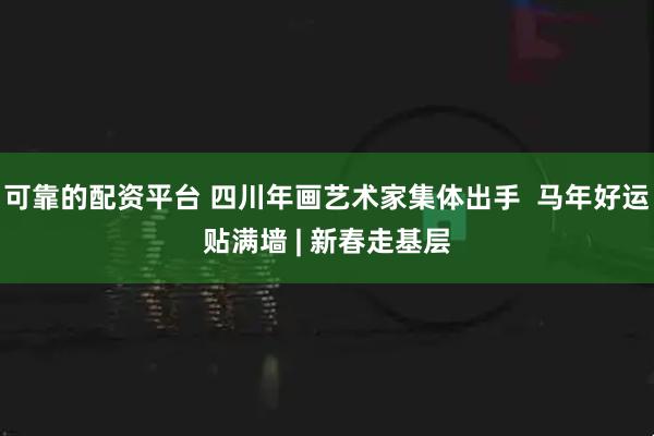 可靠的配资平台 四川年画艺术家集体出手  马年好运贴满墙 | 新春走基层