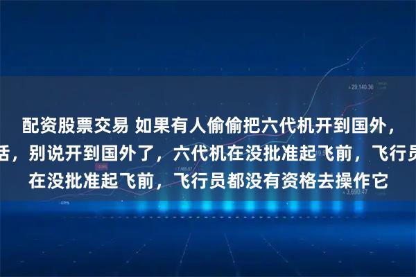 配资股票交易 如果有人偷偷把六代机开到国外，会发生什么事？说实话，别说开到国外了，六代机在没批准起飞前，飞行员都没有资格去操作它