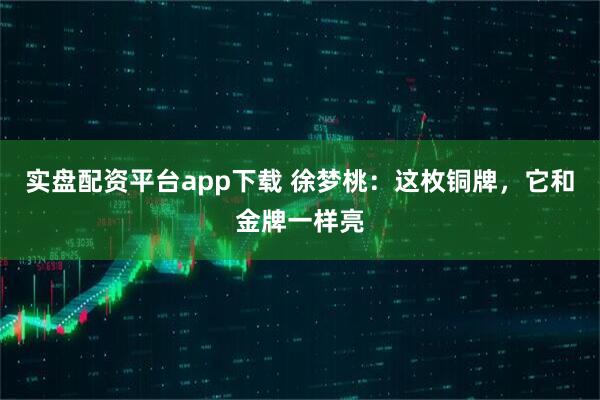 实盘配资平台app下载 徐梦桃：这枚铜牌，它和金牌一样亮