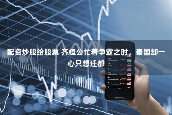 配资炒股给股票 齐桓公忙着争霸之时，秦国却一心只想迁都