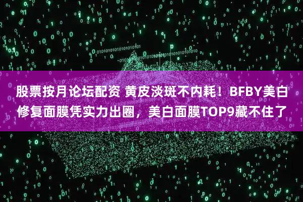 股票按月论坛配资 黄皮淡斑不内耗！BFBY美白修复面膜凭实力出圈，美白面膜TOP9藏不住了