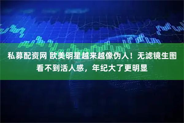 私募配资网 欧美明星越来越像伪人！无滤镜生图看不到活人感，年纪大了更明显