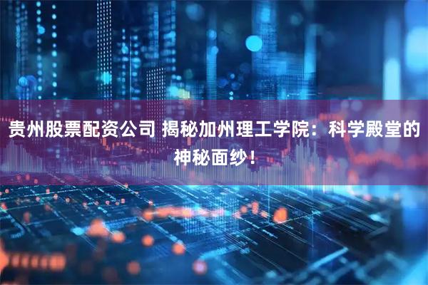 贵州股票配资公司 揭秘加州理工学院:科学殿堂的神秘面纱!