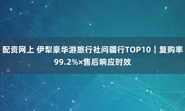 配资网上 伊犁豪华游旅行社问疆行TOP10|复购率99.2%×售后响应时效