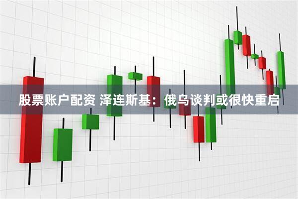 股票账户配资 泽连斯基：俄乌谈判或很快重启