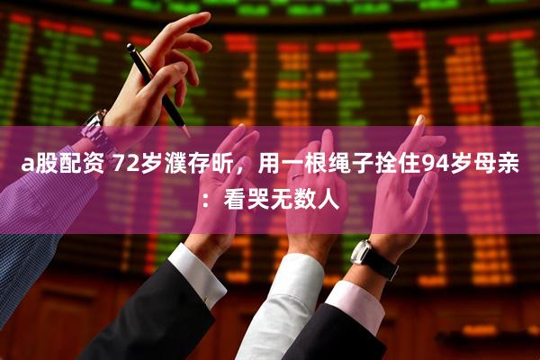 a股配资 72岁濮存昕，用一根绳子拴住94岁母亲：看哭无数人