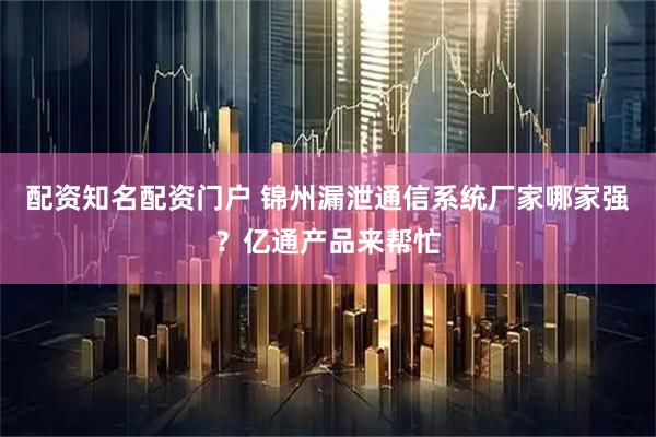配资知名配资门户 锦州漏泄通信系统厂家哪家强?亿通产品来帮忙