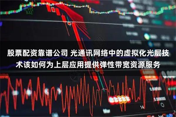 股票配资靠谱公司 光通讯网络中的虚拟化光层技术该如何为上层应用提供弹性带宽资源服务