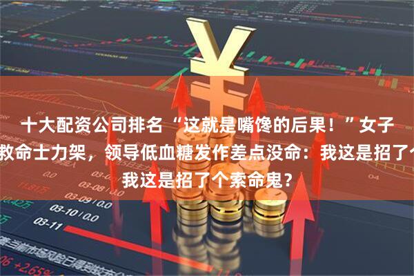 十大配资公司排名 “这就是嘴馋的后果!”女子偷吃领导救命士力架,领导低血糖发作差点没命:我这是招了个索命鬼?