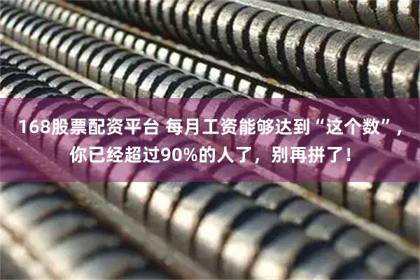 168股票配资平台 每月工资能够达到“这个数”，你已经超过90%的人了，别再拼了！