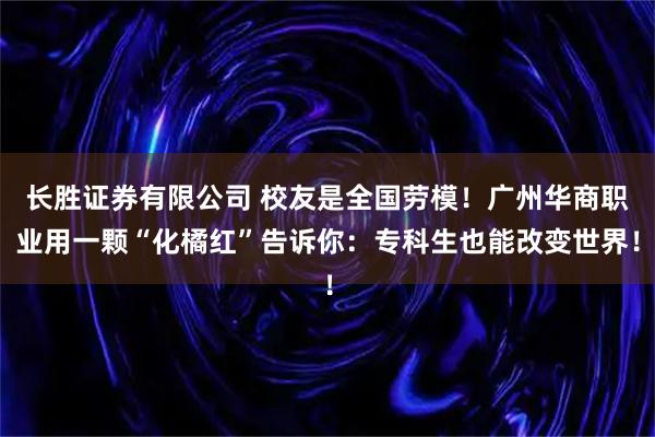 长胜证券有限公司 校友是全国劳模！广州华商职业用一颗“化橘红”告诉你：专科生也能改变世界！