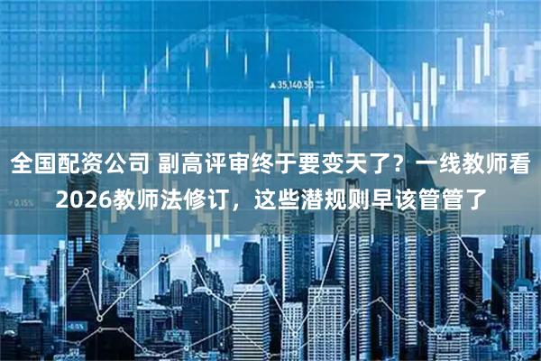 全国配资公司 副高评审终于要变天了？一线教师看2026教师法修订，这些潜规则早该管管了