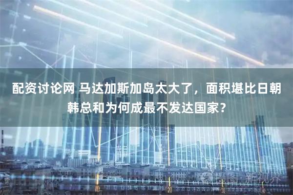 配资讨论网 马达加斯加岛太大了，面积堪比日朝韩总和为何成最不发达国家？