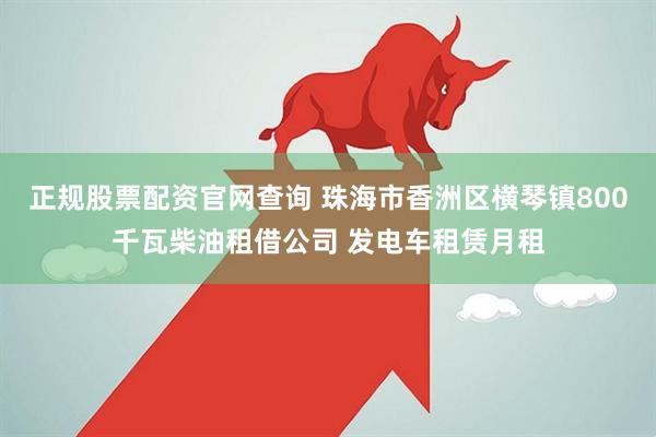 正规股票配资官网查询 珠海市香洲区横琴镇800千瓦柴油租借公司 发电车租赁月租