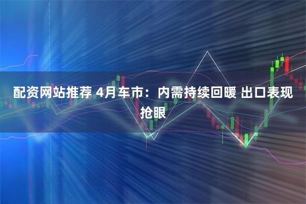 配资网站推荐 4月车市：内需持续回暖 出口表现抢眼