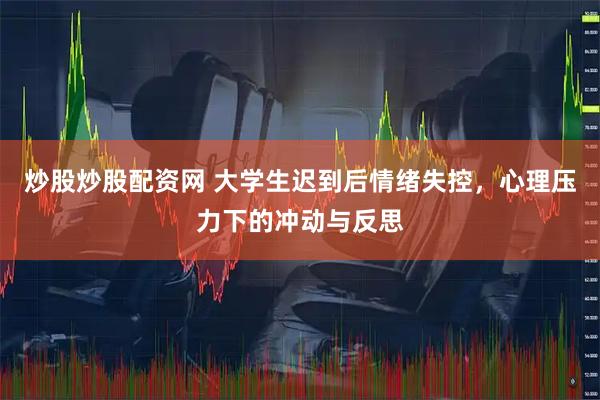 炒股炒股配资网 大学生迟到后情绪失控，心理压力下的冲动与反思