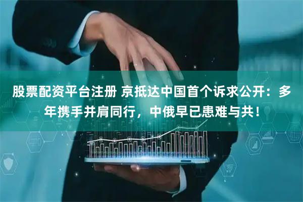 股票配资平台注册 京抵达中国首个诉求公开：多年携手并肩同行，中俄早已患难与共！