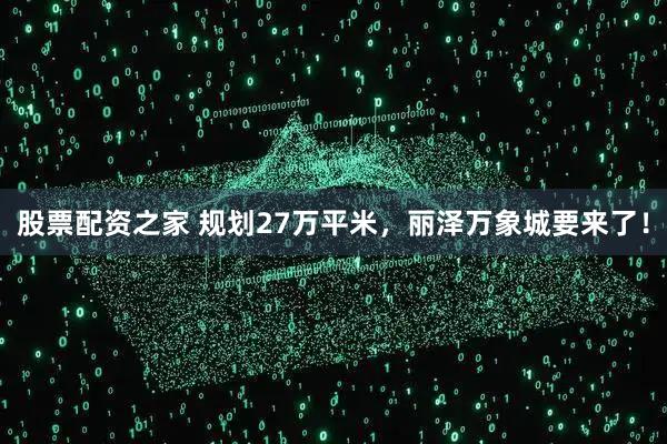 股票配资之家 规划27万平米，丽泽万象城要来了！