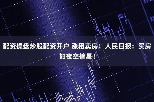 配资操盘炒股配资开户 涨租卖房！人民日报：买房如夜空摘星！
