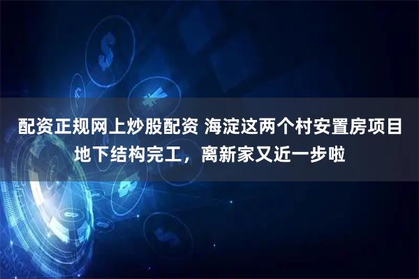 配资正规网上炒股配资 海淀这两个村安置房项目地下结构完工，离新家又近一步啦