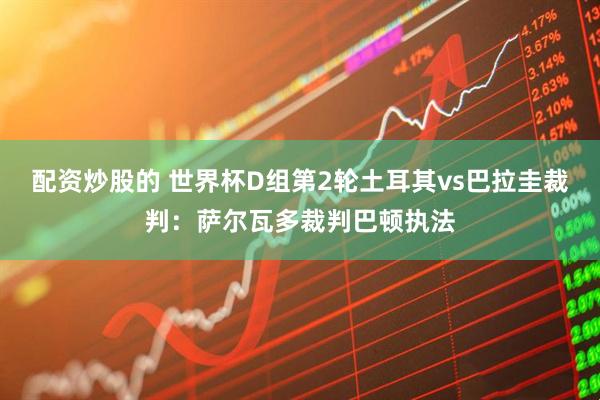 配资炒股的 世界杯D组第2轮土耳其vs巴拉圭裁判：萨尔瓦多裁判巴顿执法