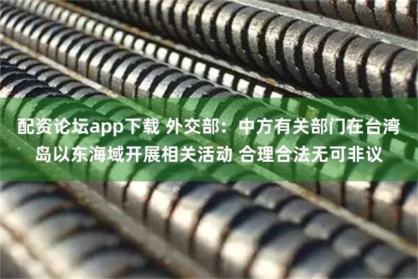 配资论坛app下载 外交部：中方有关部门在台湾岛以东海域开展相关活动 合理合法无可非议