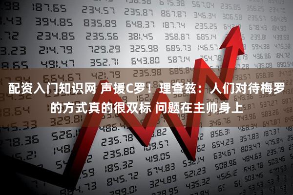 配资入门知识网 声援C罗！理查兹：人们对待梅罗的方式真的很双标 问题在主帅身上
