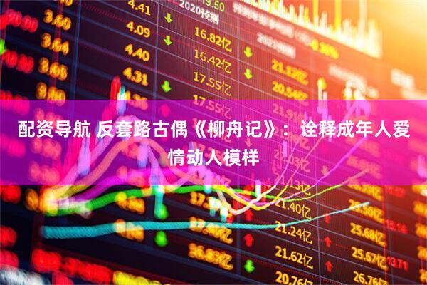 配资导航 反套路古偶《柳舟记》：诠释成年人爱情动人模样