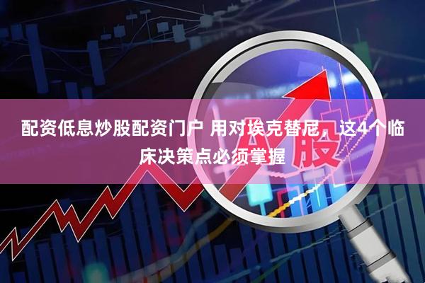 配资低息炒股配资门户 用对埃克替尼，这4个临床决策点必须掌握
