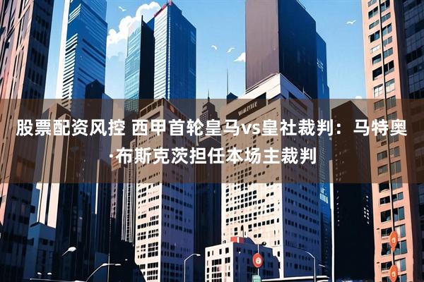 股票配资风控 西甲首轮皇马vs皇社裁判：马特奥·布斯克茨担任本场主裁判